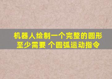 机器人绘制一个完整的圆形至少需要 个圆弧运动指令